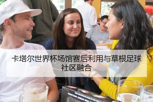 卡塔尔世界杯场馆赛后利用与草根足球社区融合
