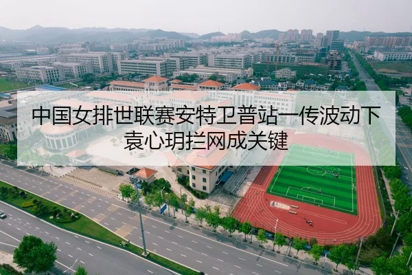 中国女排世联赛安特卫普站一传波动下袁心玥拦网成关键