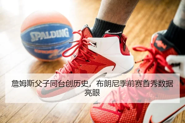 詹姆斯父子同台创历史，布朗尼季前赛首秀数据亮眼