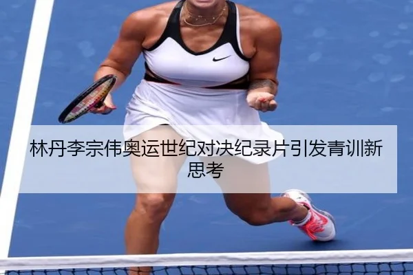 林丹李宗伟奥运世纪对决纪录片引发青训新思考