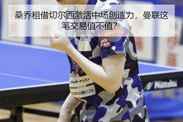 桑乔租借切尔西激活中场创造力，曼联这笔交易值不值？