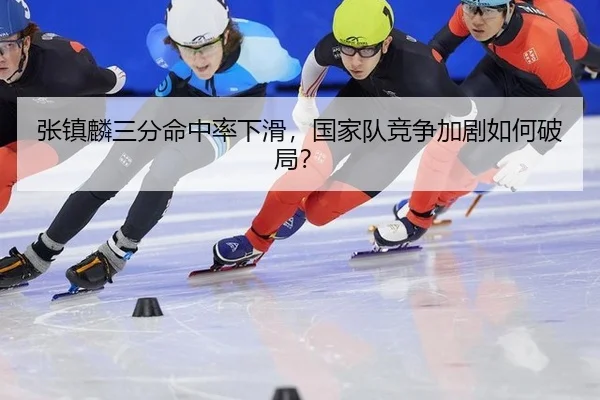 张镇麟三分命中率下滑，国家队竞争加剧如何破局？