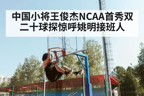 中国小将王俊杰NCAA首秀双二十球探惊呼姚明接班人