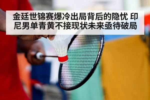 金廷世锦赛爆冷出局背后的隐忧 印尼男单青黄不接现状未来亟待破局