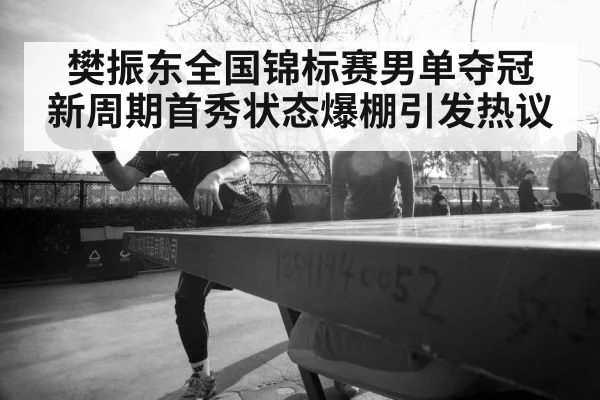 樊振东全国锦标赛男单夺冠 新周期首秀状态爆棚引发热议