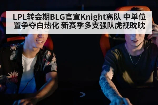 LPL转会期BLG官宣Knight离队 中单位置争夺白热化 新赛季多支强队虎视眈眈
