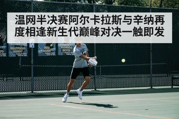 温网半决赛阿尔卡拉斯与辛纳再度相逢新生代巅峰对决一触即发