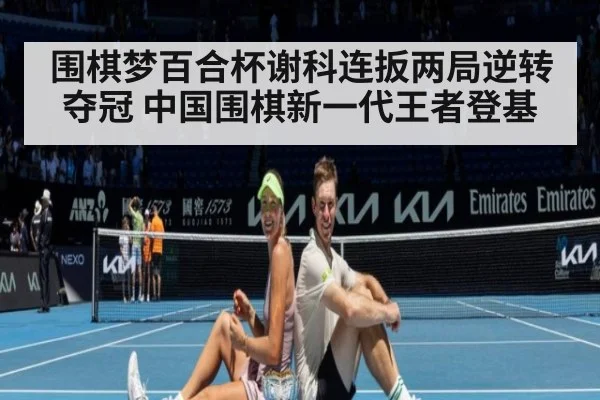围棋梦百合杯谢科连扳两局逆转夺冠 中国围棋新一代王者登基
