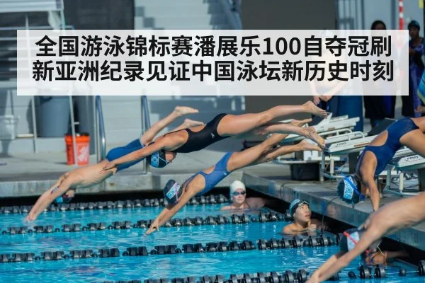 全国游泳锦标赛潘展乐100自夺冠刷新亚洲纪录见证中国泳坛新历史时刻