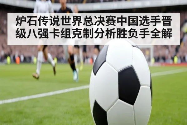 炉石传说世界总决赛中国选手晋级八强卡组克制分析胜负手全解