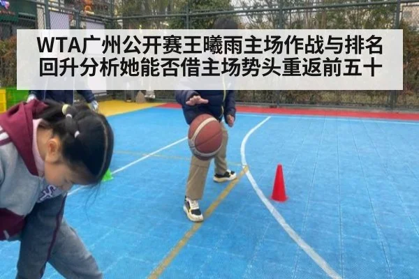 WTA广州公开赛王曦雨主场作战与排名回升分析她能否借主场势头重返前五十